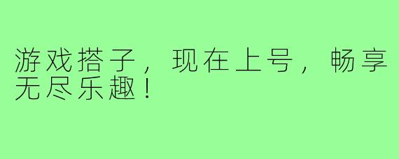 游戏搭子,现在上号,畅享无尽乐趣!