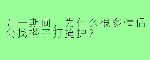 五一期间，为什么很多情侣会找搭子打掩护？