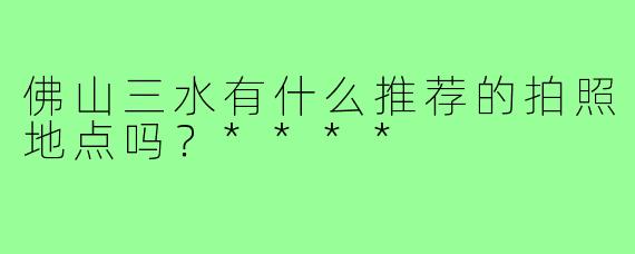 佛山三水有什么推荐的拍照地点吗?****