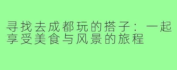 寻找去成都玩的搭子：一起享受美食与风景的旅程