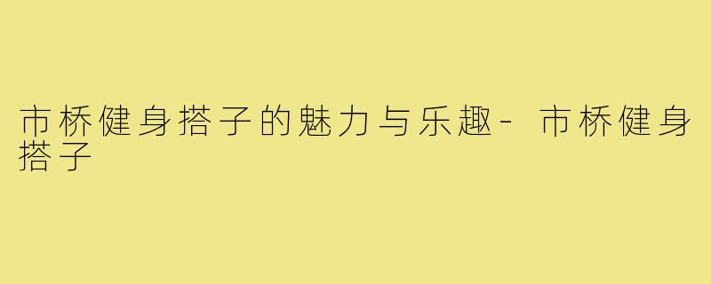 市桥健身搭子的魅力与乐趣-市桥健身搭子