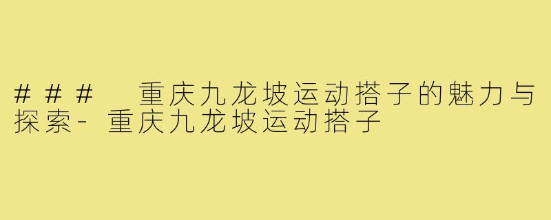 ### 重庆九龙坡运动搭子的魅力与探索-重庆九龙坡运动搭子