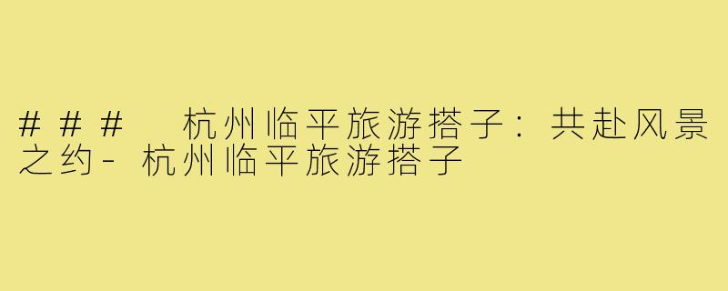 ### 杭州临平旅游搭子:共赴风景之约-杭州临平旅游搭子