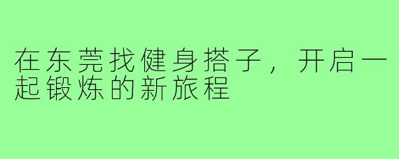 在东莞找健身搭子,开启一起锻炼的新旅程