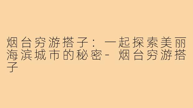 烟台穷游搭子:一起探索美丽海滨城市的秘密-烟台穷游搭子