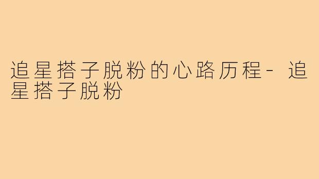 追星搭子脱粉的心路历程-追星搭子脱粉