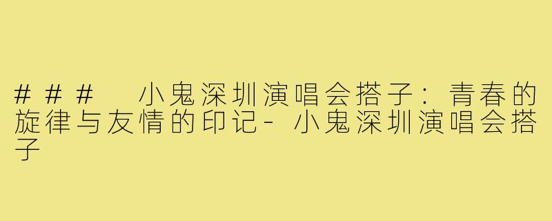 ### 小鬼深圳演唱会搭子：青春的旋律与友情的印记-小鬼深圳演唱会搭子