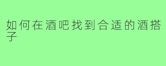 如何在酒吧找到合适的酒搭子