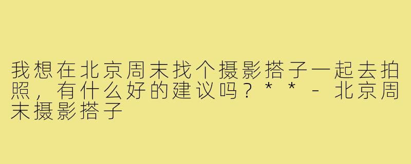 我想在北京周末找个摄影搭子一起去拍照，有什么好的建议吗？**-北京周末摄影搭子