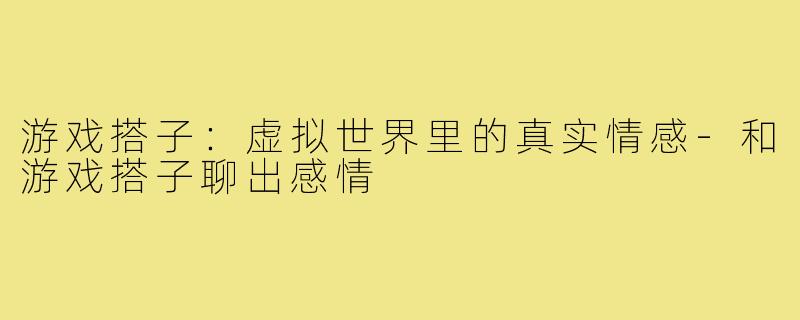 游戏搭子:虚拟世界里的真实情感-和游戏搭子聊出感情