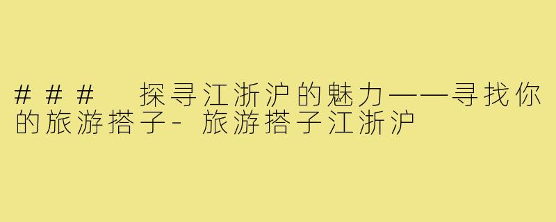 ### 探寻江浙沪的魅力——寻找你的旅游搭子-旅游搭子江浙沪