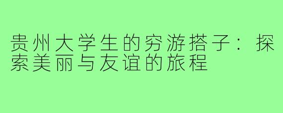 贵州大学生的穷游搭子：探索美丽与友谊的旅程