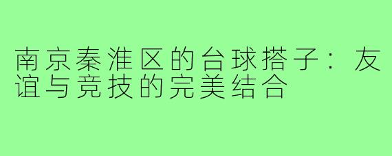 南京秦淮区的台球搭子:友谊与竞技的完美结合