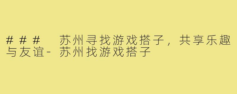 ### 苏州寻找游戏搭子,共享乐趣与友谊-苏州找游戏搭子