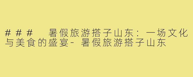 ### 暑假旅游搭子山东:一场文化与美食的盛宴-暑假旅游搭子山东