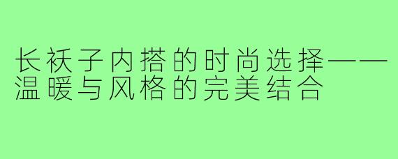长袄子内搭的时尚选择——温暖与风格的完美结合