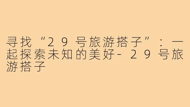 寻找“29号旅游搭子”:一起探索未知的美好-29号旅游搭子