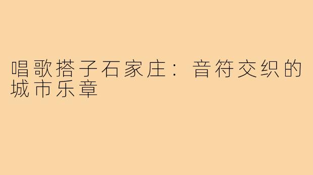 唱歌搭子石家庄:音符交织的城市乐章