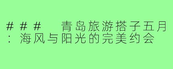 ### 青岛旅游搭子五月:海风与阳光的完美约会