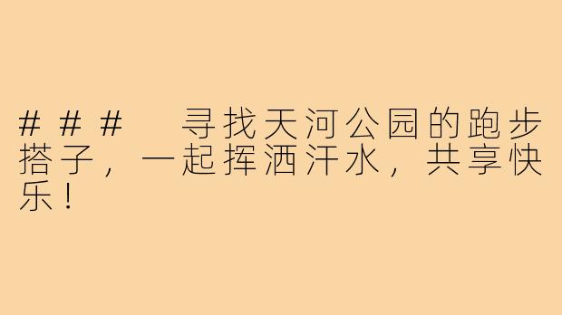 ### 寻找天河公园的跑步搭子,一起挥洒汗水,共享快乐!