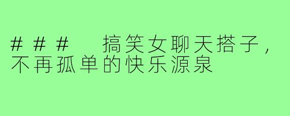 ### 搞笑女聊天搭子,不再孤单的快乐源泉