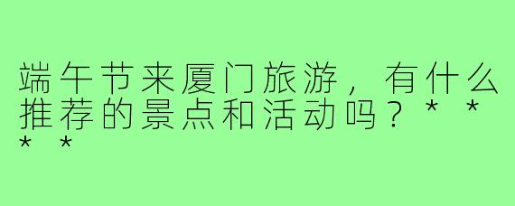 端午节来厦门旅游，有什么推荐的景点和活动吗？****