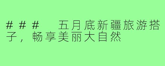 ### 五月底新疆旅游搭子,畅享美丽大自然