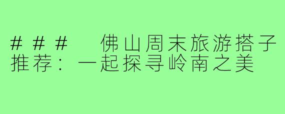 ### 佛山周末旅游搭子推荐:一起探寻岭南之美
