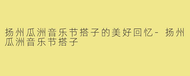 扬州瓜洲音乐节搭子的美好回忆-扬州瓜洲音乐节搭子