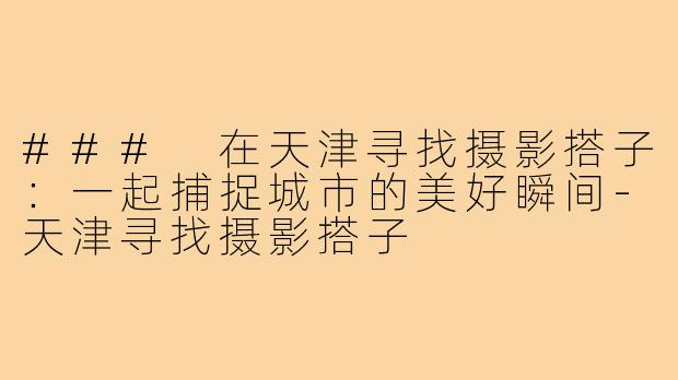 ### 在天津寻找摄影搭子:一起捕捉城市的美好瞬间-天津寻找摄影搭子