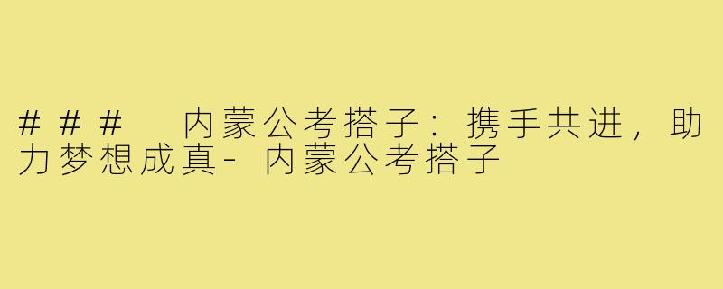 ### 内蒙公考搭子:携手共进,助力梦想成真-内蒙公考搭子
