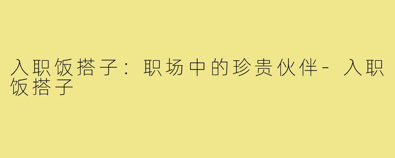 入职饭搭子:职场中的珍贵伙伴-入职饭搭子