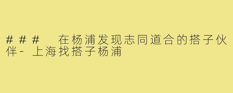 ### 在杨浦发现志同道合的搭子伙伴-上海找搭子杨浦