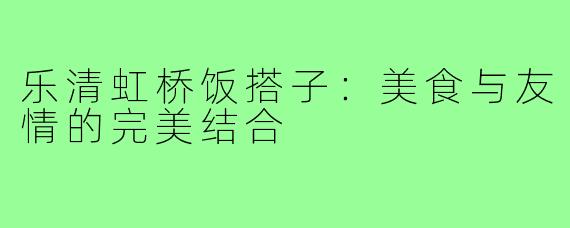 乐清虹桥饭搭子:美食与友情的完美结合