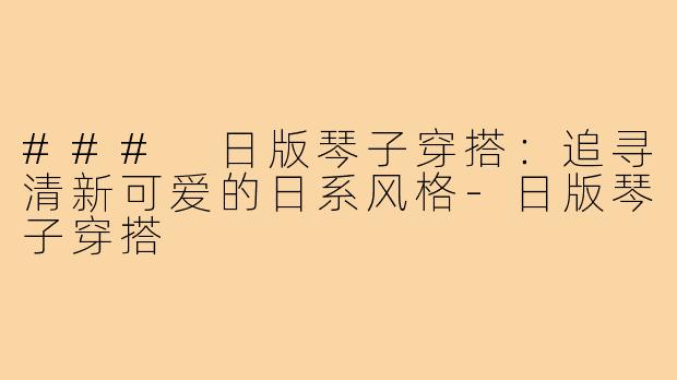 ### 日版琴子穿搭:追寻清新可爱的日系风格-日版琴子穿搭