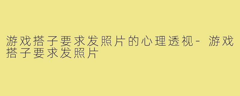 游戏搭子要求发照片的心理透视-游戏搭子要求发照片