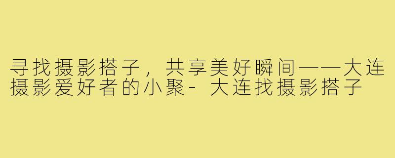 寻找摄影搭子,共享美好瞬间——大连摄影爱好者的小聚-大连找摄影搭子