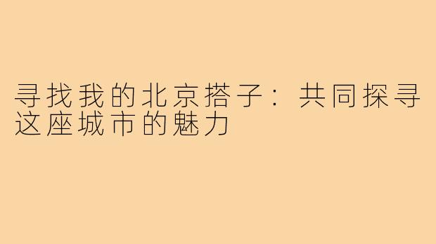 寻找我的北京搭子:共同探寻这座城市的魅力