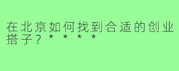在北京如何找到合适的创业搭子？****