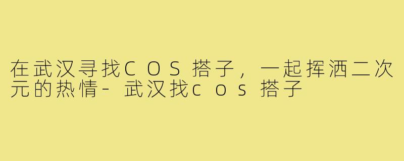 在武汉寻找COS搭子,一起挥洒二次元的热情-武汉找cos搭子