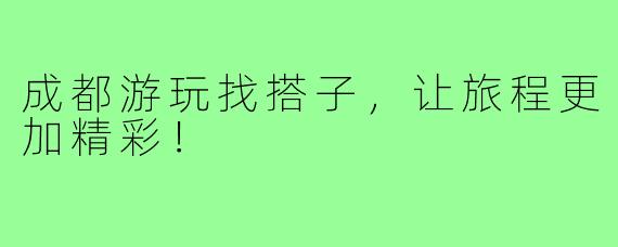 成都游玩找搭子，让旅程更加精彩！