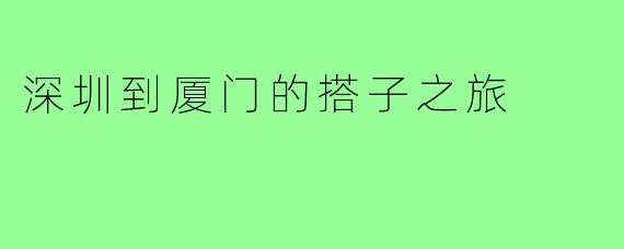 深圳到厦门的搭子之旅