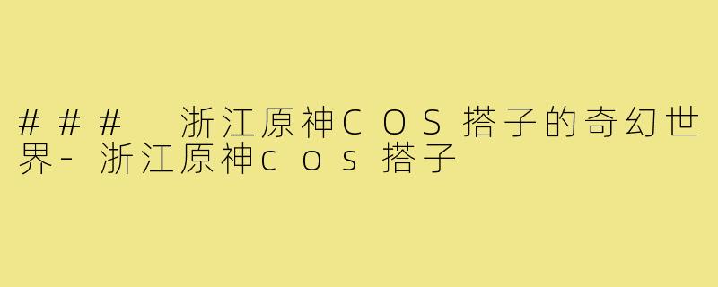 ### 浙江原神COS搭子的奇幻世界-浙江原神cos搭子