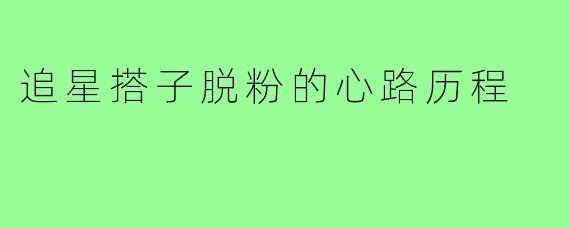 追星搭子脱粉的心路历程