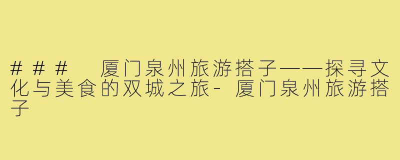 ### 厦门泉州旅游搭子——探寻文化与美食的双城之旅-厦门泉州旅游搭子