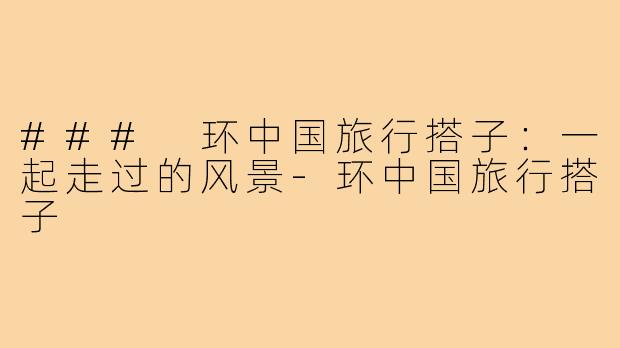 ### 环中国旅行搭子：一起走过的风景-环中国旅行搭子
