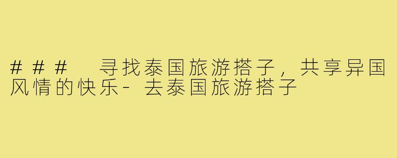 ### 寻找泰国旅游搭子,共享异国风情的快乐-去泰国旅游搭子