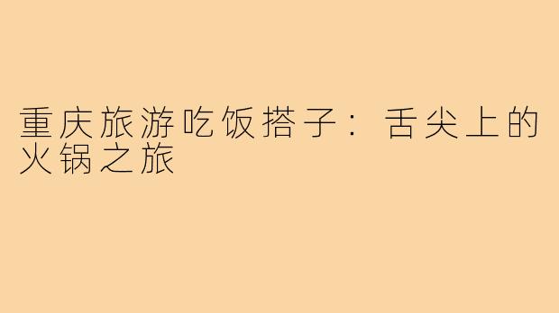 重庆旅游吃饭搭子:舌尖上的火锅之旅