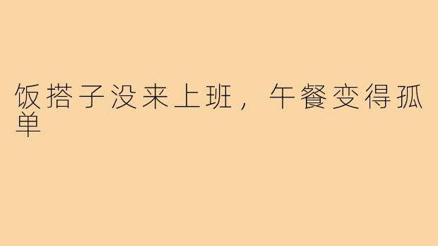 饭搭子没来上班,午餐变得孤单