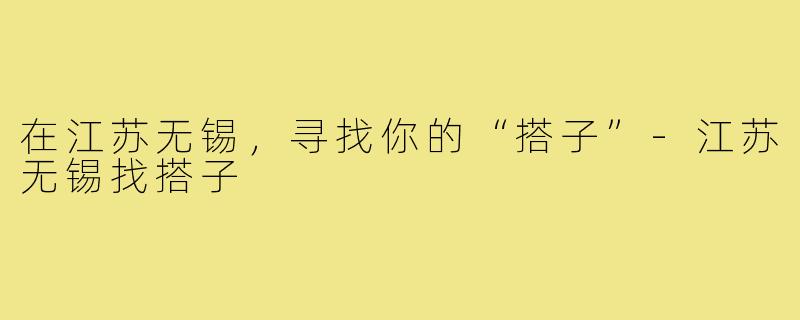 在江苏无锡,寻找你的“搭子”-江苏无锡找搭子